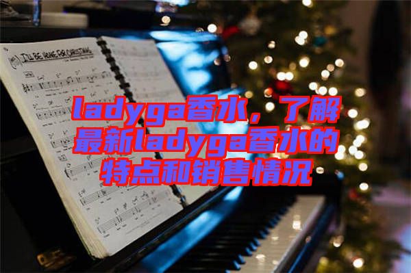 ladyga香水，了解最新ladyga香水的特點和銷售情況