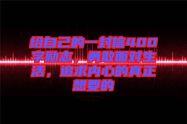 給自己的一封信400字勵志，勇敢面對生活，追求內心的真正想要的