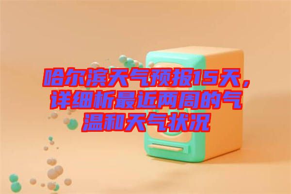 哈爾濱天氣預(yù)報(bào)15天，詳細(xì)析最近兩周的氣溫和天氣狀況
