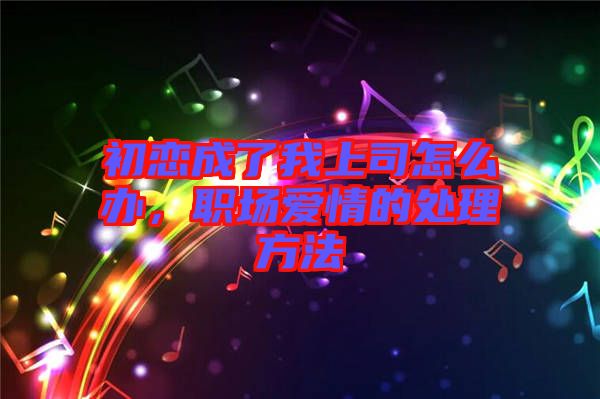 初戀成了我上司怎么辦，職場(chǎng)愛情的處理方法