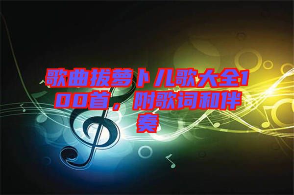 歌曲拔蘿卜兒歌大全100首，附歌詞和伴奏
