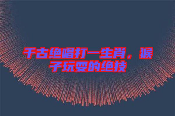 千古絕唱打一生肖，猴子玩耍的絕技