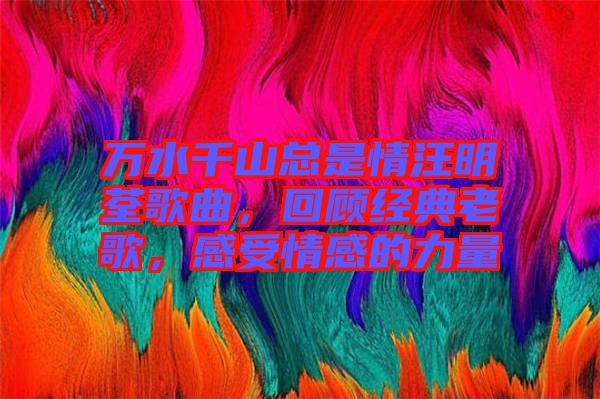 萬(wàn)水千山總是情汪明荃歌曲，回顧經(jīng)典老歌，感受情感的力量