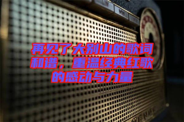 再見了大別山的歌詞和譜，重溫經典紅歌的感動與力量