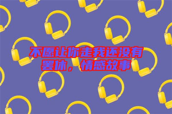 不愿讓你走我還沒有罷休，情感故事