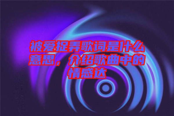 被愛捉弄歌詞是什么意思，介紹歌曲中的情感達