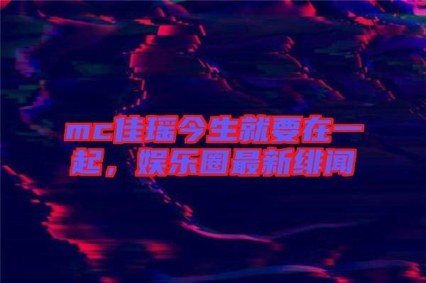 mc佳瑤今生就要在一起，娛樂圈最新緋聞