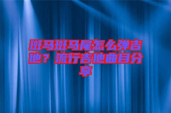 斑馬斑馬尾怎么彈吉他？流行吉他曲目分享