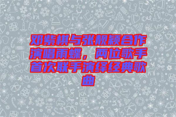 鄧紫棋與張靚穎合作演唱雨蝶，兩位歌手首次聯(lián)手演繹經(jīng)典歌曲