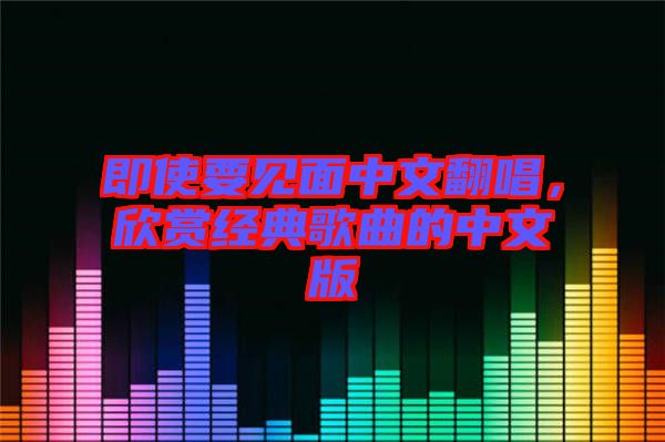 即使要見面中文翻唱，欣賞經(jīng)典歌曲的中文版