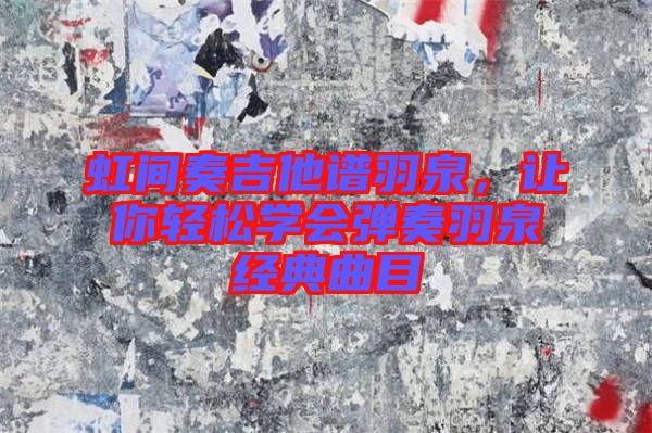 虹間奏吉他譜羽泉，讓你輕松學(xué)會(huì)彈奏羽泉經(jīng)典曲目