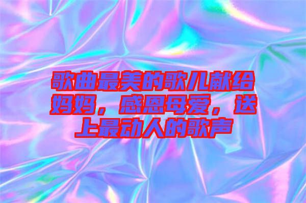 歌曲最美的歌兒獻(xiàn)給媽媽?zhuān)卸髂笎?ài)，送上最動(dòng)人的歌聲