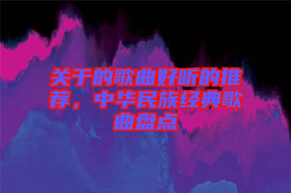 關(guān)于的歌曲好聽的推薦，中華民族經(jīng)典歌曲盤點(diǎn)
