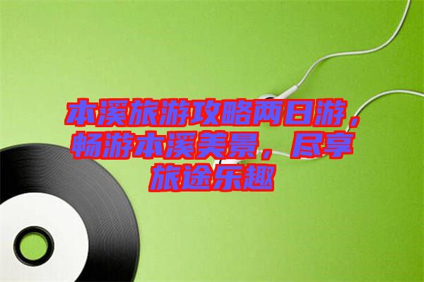 本溪旅游攻略兩日游，暢游本溪美景，盡享旅途樂(lè)趣