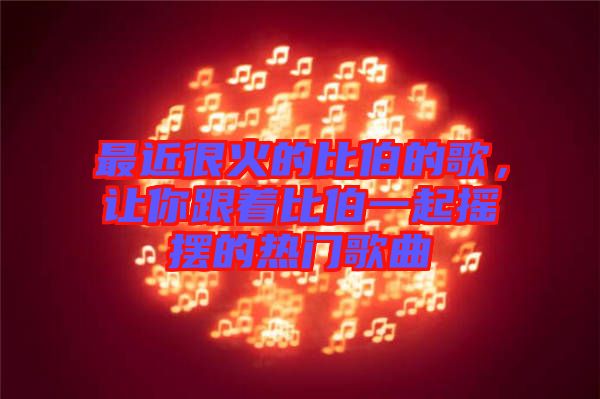 最近很火的比伯的歌，讓你跟著比伯一起搖擺的熱門歌曲