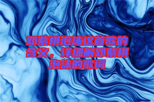 鄧紫棋泡沫這首歌的含義，詳細(xì)解鄧紫棋泡沫的歌詞