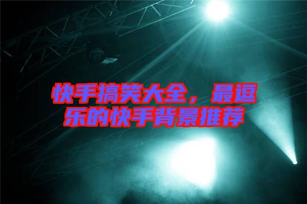快手搞笑大全，最逗樂的快手背景推薦