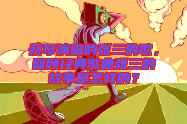 蔡琴演唱的張三的歌，回顧經典歌曲張三的故事是怎樣的？