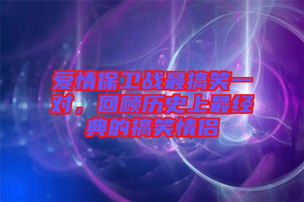 愛情保衛(wèi)戰(zhàn)最搞笑一對(duì)，回顧歷史上最經(jīng)典的搞笑情侶