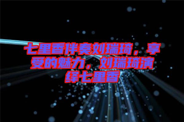 七里香伴奏劉瑞琦，享受的魅力，劉瑞琦演繹七里香