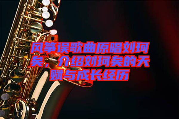 風(fēng)箏誤歌曲原唱劉珂矣，介紹劉珂矣的天賦與成長經(jīng)歷