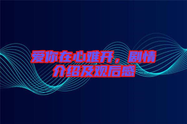 愛(ài)你在心難開(kāi)，劇情介紹及觀后感
