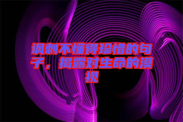 諷刺不懂得珍惜的句子，揭露對生命的漠視