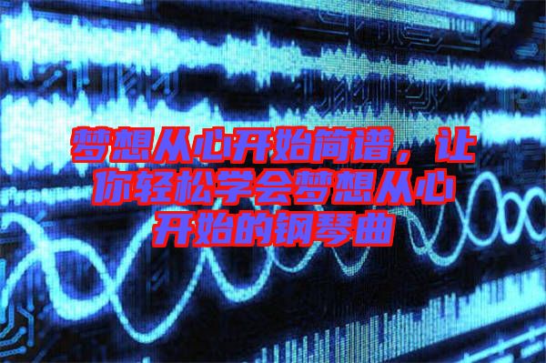 夢(mèng)想從心開始簡譜，讓你輕松學(xué)會(huì)夢(mèng)想從心開始的鋼琴曲