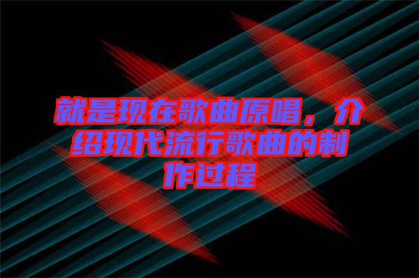 就是現(xiàn)在歌曲原唱，介紹現(xiàn)代流行歌曲的制作過程