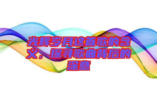 光輝歲月這首歌的含義，探尋歌曲背后的深意