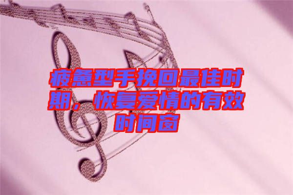 疲憊型手挽回最佳時(shí)期，恢復(fù)愛(ài)情的有效時(shí)間窗