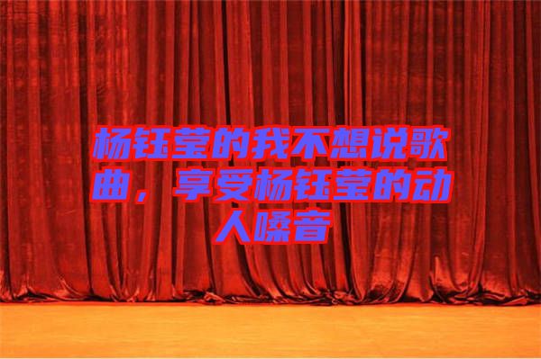 楊鈺瑩的我不想說歌曲，享受楊鈺瑩的動(dòng)人嗓音