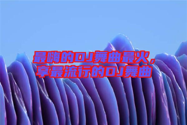 最嗨的DJ舞曲最火，享最流行的DJ舞曲