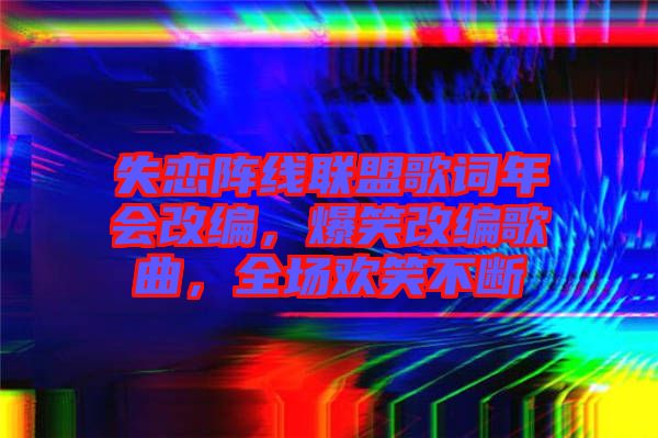 失戀陣線聯(lián)盟歌詞年會改編，爆笑改編歌曲，全場歡笑不斷