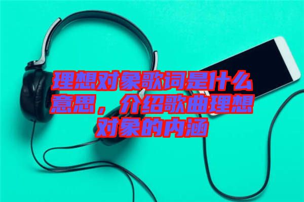 理想對象歌詞是什么意思，介紹歌曲理想對象的內涵