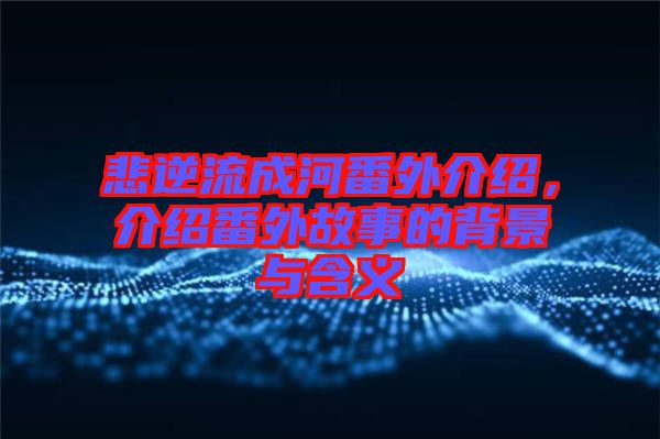 悲逆流成河番外介紹，介紹番外故事的背景與含義