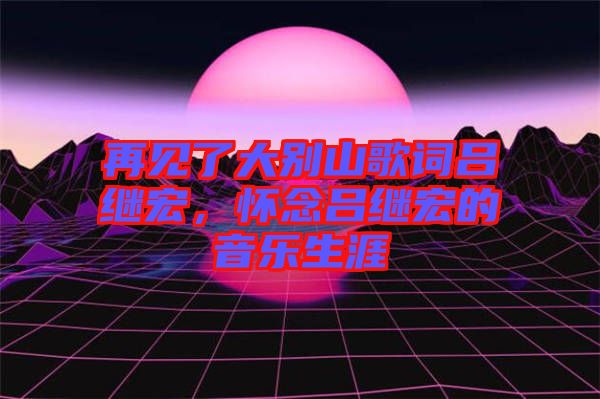 再見(jiàn)了大別山歌詞呂繼宏，懷念呂繼宏的音樂(lè)生涯