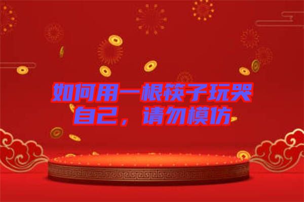 如何用一根筷子玩哭自己，請勿模仿