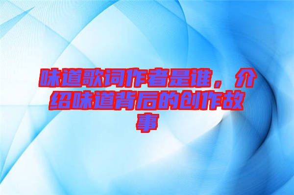 味道歌詞作者是誰(shuí)，介紹味道背后的創(chuàng)作故事