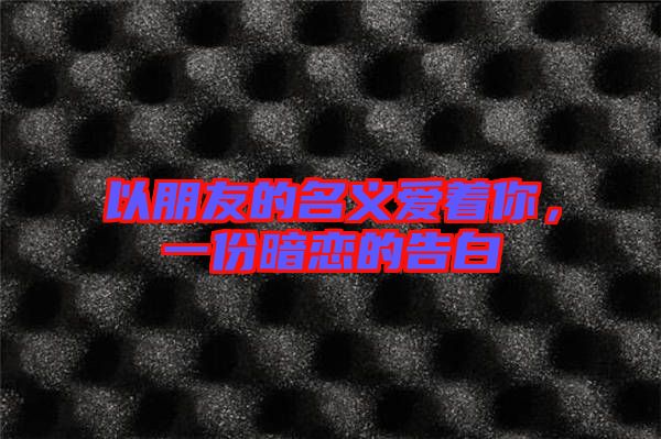 以朋友的名義愛著你，一份暗戀的告白