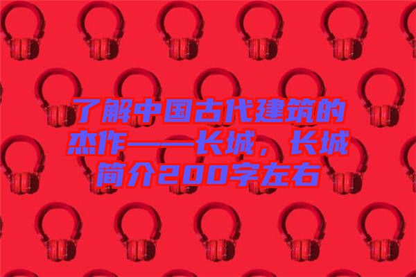 了解中國(guó)古代建筑的杰作——長(zhǎng)城，長(zhǎng)城簡(jiǎn)介200字左右