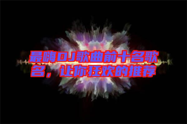 最嗨DJ歌曲前十名歌名，讓你狂歡的推薦