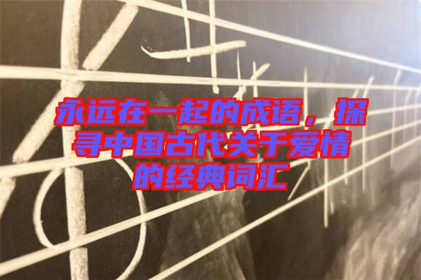 永遠(yuǎn)在一起的成語(yǔ)，探尋中國(guó)古代關(guān)于愛情的經(jīng)典詞匯