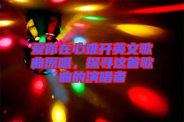 愛你在心難開英文歌曲原唱，探尋這首歌曲的演唱者