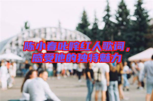 陳小春叱咤紅人歌詞，感受他的獨(dú)特魅力