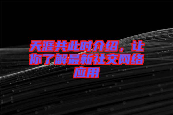 天涯共此時介紹，讓你了解最新社交網(wǎng)絡(luò)應(yīng)用