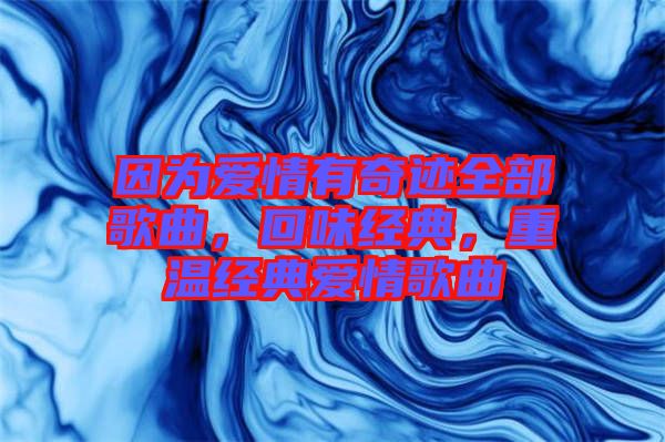 因?yàn)閻矍橛衅孥E全部歌曲，回味經(jīng)典，重溫經(jīng)典愛情歌曲