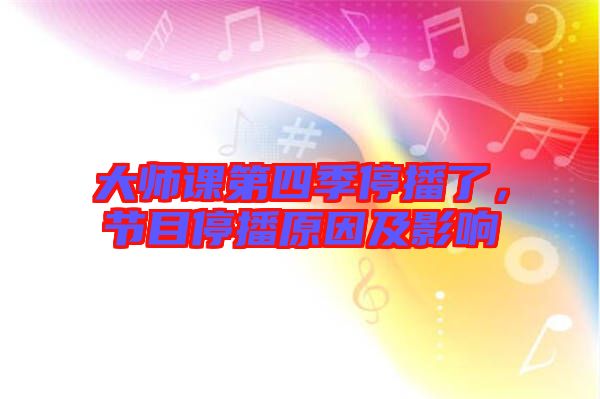 大師課第四季停播了，節(jié)目停播原因及影響