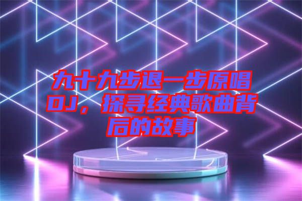 九十九步退一步原唱DJ，探尋經(jīng)典歌曲背后的故事