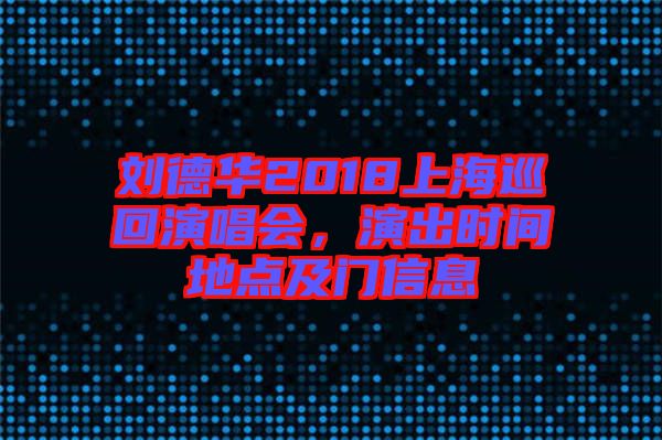 劉德華2018上海巡回演唱會(huì)，演出時(shí)間地點(diǎn)及門信息
